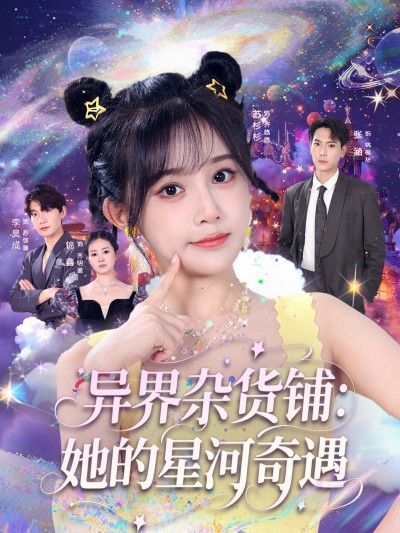 短剧 《异界杂货铺_她的星河奇遇》 高清影像全集免费在线，完整版观看更自由